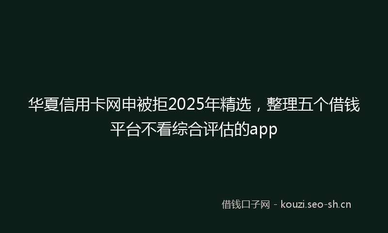 华夏信用卡网申被拒2025年精选,整理五个借钱平台不看综合评估的app