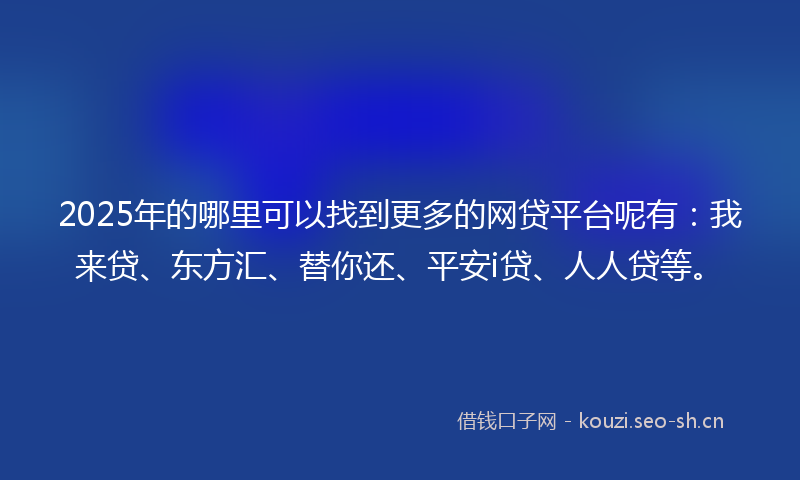 2025年的哪里可以找到更多的网贷平台呢有:我来贷、东方汇、替你还、平安i贷、人人贷等。