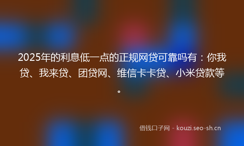 2025年的利息低一点的正规网贷可靠吗有:你我贷、我来贷、团贷网、维信卡卡贷、小米贷款等。