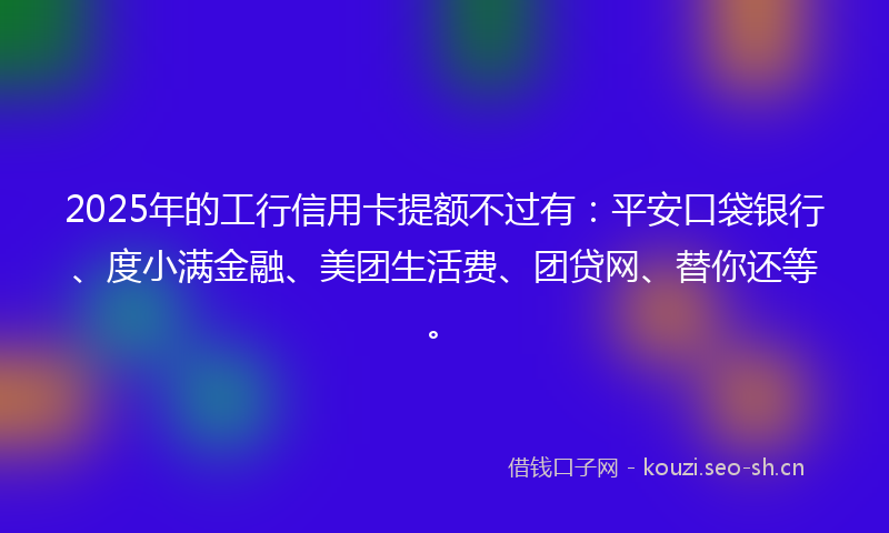 2025年的工行信用卡提额不过有:平安口袋银行、度小满金融、美团生活费、团贷网、替你还等。