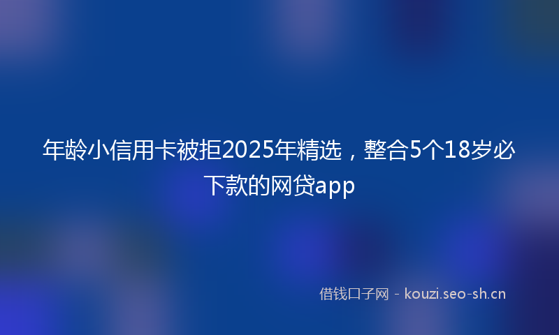 年龄小信用卡被拒2025年精选，整合5个18岁必下款的网贷app