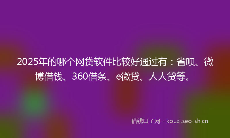 2025年的哪个网贷软件比较好通过有：省呗、微博借钱、360借条、e微贷、人人贷等。