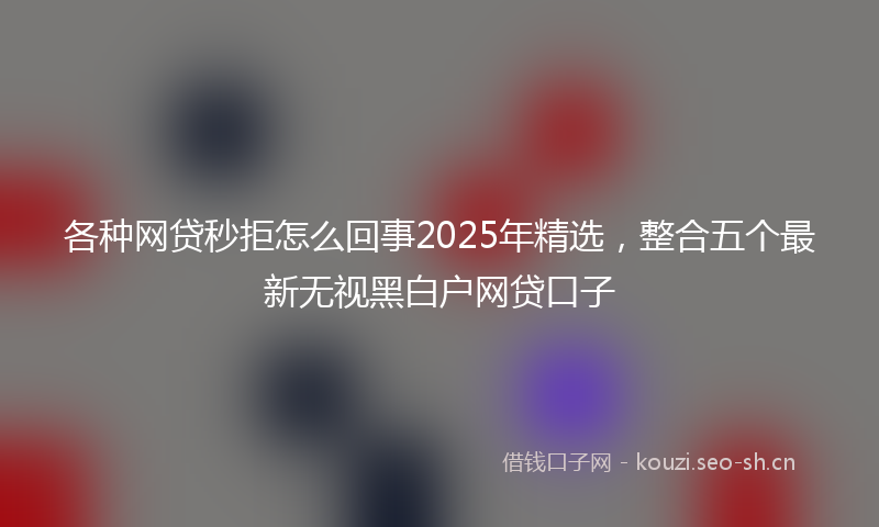 各种网贷秒拒怎么回事2025年精选，整合五个最新无视黑白户网贷口子