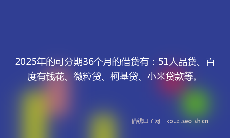 2025年的可分期36个月的借贷有：51人品贷、百度有钱花、微粒贷、柯基贷、小米贷款等。