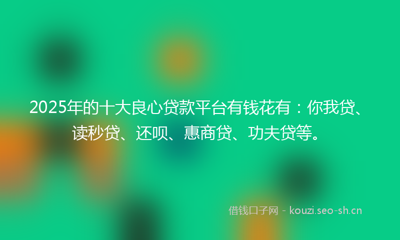 2025年的十大良心贷款平台有钱花有:你我贷、读秒贷、还呗、惠商贷、功夫贷等。