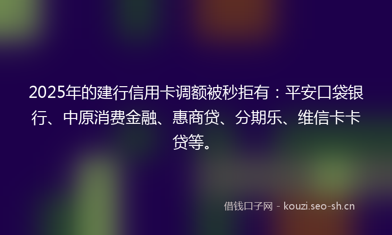 2025年的建行信用卡调额被秒拒有：平安口袋银行、中原消费金融、惠商贷、分期乐、维信卡卡贷等。