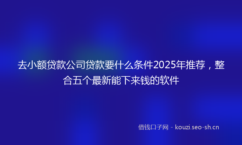去小额贷款公司贷款要什么条件2025年推荐，整合五个最新能下来钱的软件