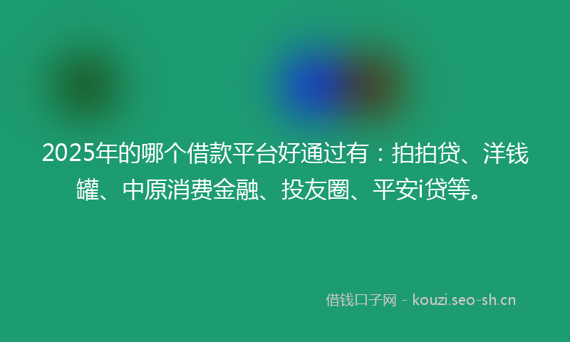 2025年的哪个借款平台好通过有：拍拍贷、洋钱罐、中原消费金融、投友圈、平安i贷等。