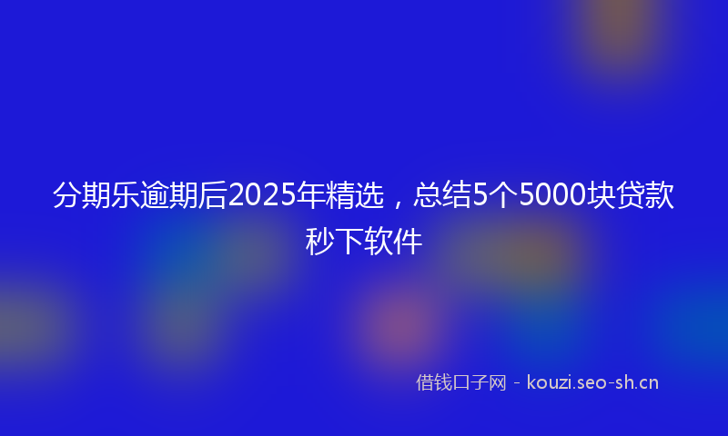 分期乐逾期后2025年精选,总结5个5000块贷款秒下软件