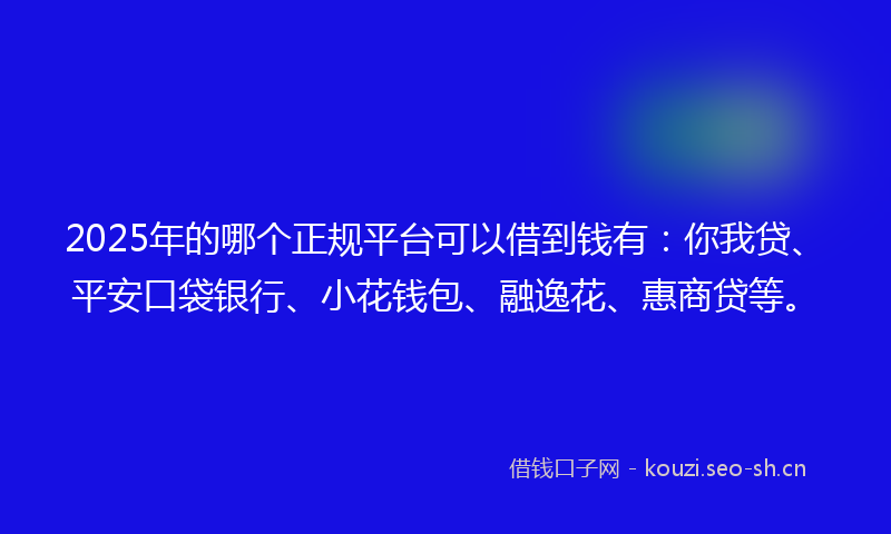 2025年的哪个正规平台可以借到钱有：你我贷、平安口袋银行、小花钱包、融逸花、惠商贷等。