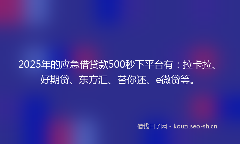 2025年的应急借贷款500秒下平台有：拉卡拉、好期贷、东方汇、替你还、e微贷等。