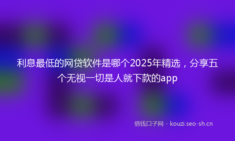 利息最低的网贷软件是哪个2025年精选，分享五个无视一切是人就下款的app
