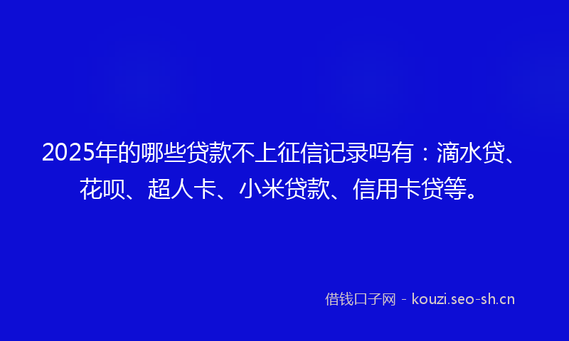 2025年的哪些贷款不上征信记录吗有:滴水贷、花呗、超人卡、小米贷款、信用卡贷等。