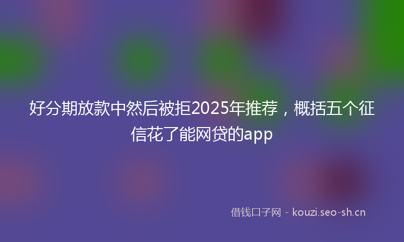 好分期放款中然后被拒2025年推荐，概括五个征信花了能网贷的app