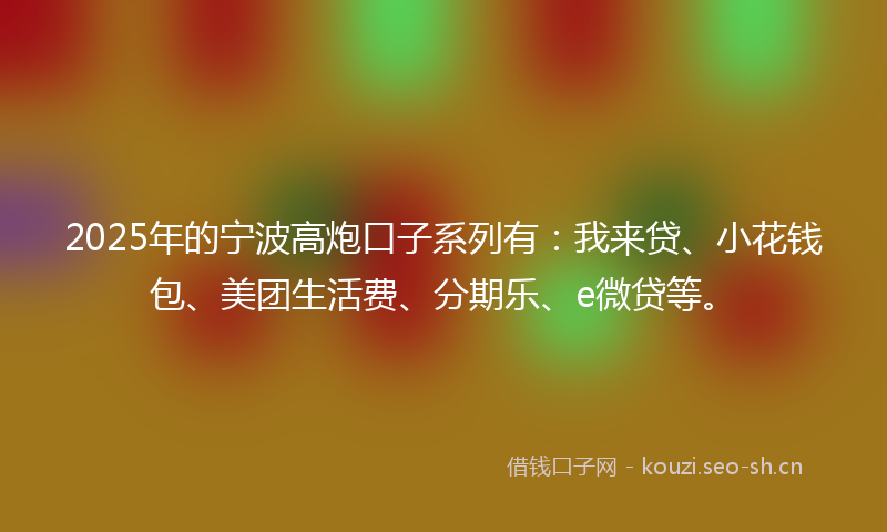 2025年的宁波高炮口子系列有：我来贷、小花钱包、美团生活费、分期乐、e微贷等。