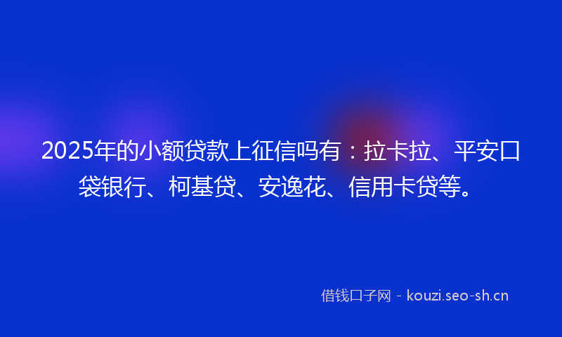 2025年的小额贷款上征信吗有：拉卡拉、平安口袋银行、柯基贷、安逸花、信用卡贷等。