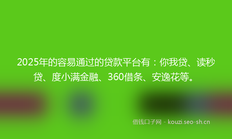 2025年的容易通过的贷款平台有：你我贷、读秒贷、度小满金融、360借条、安逸花等。