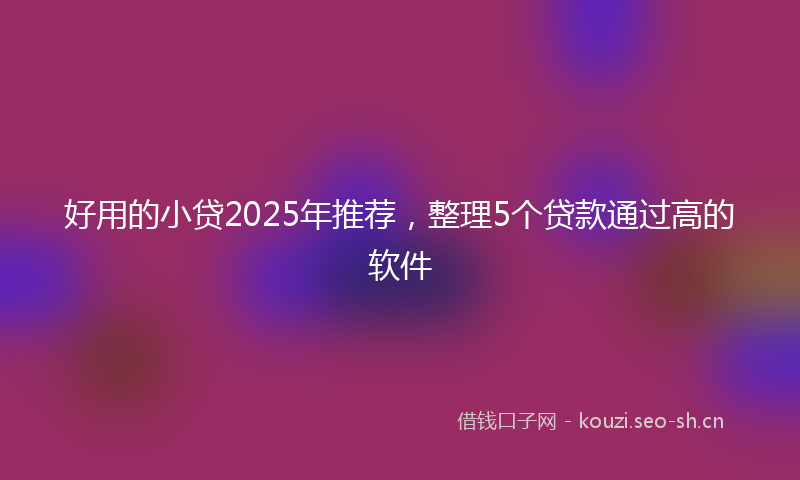好用的小贷2025年推荐，整理5个贷款通过高的软件