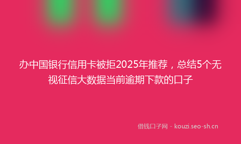 办中国银行信用卡被拒2025年推荐,总结5个无视征信大数据当前逾期下款的口子