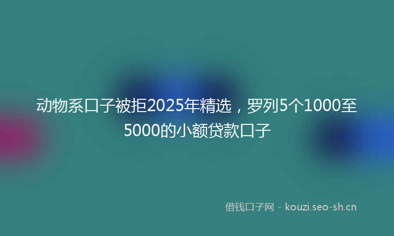动物系口子被拒2025年精选，罗列5个1000至5000的小额贷款口子
