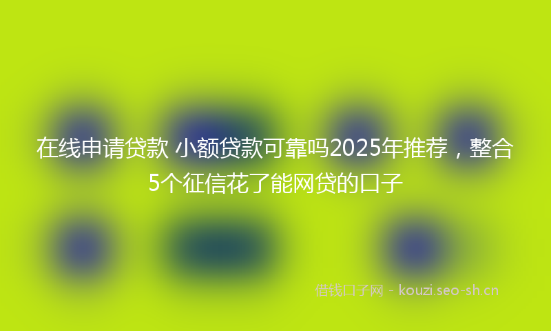 在线申请贷款 小额贷款可靠吗2025年推荐，整合5个征信花了能网贷的口子