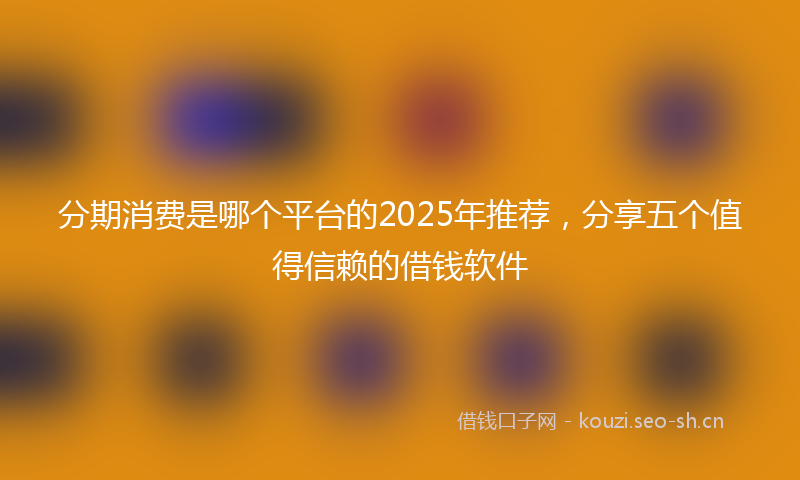分期消费是哪个平台的2025年推荐,分享五个值得信赖的借钱软件