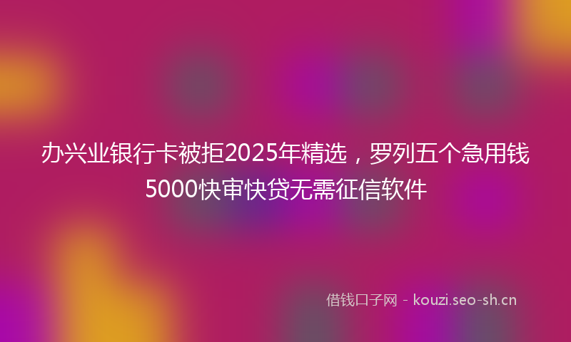 办兴业银行卡被拒2025年精选，罗列五个急用钱5000快审快贷无需征信软件