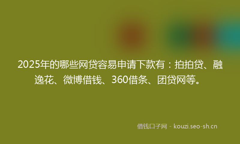 2025年的哪些网贷容易申请下款有：拍拍贷、融逸花、微博借钱、360借条、团贷网等。