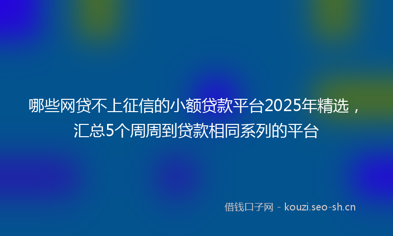 哪些网贷不上征信的小额贷款平台2025年精选，汇总5个周周到贷款相同系列的平台
