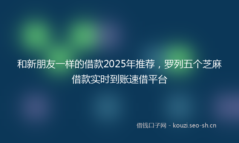 和新朋友一样的借款2025年推荐，罗列五个芝麻借款实时到账速借平台