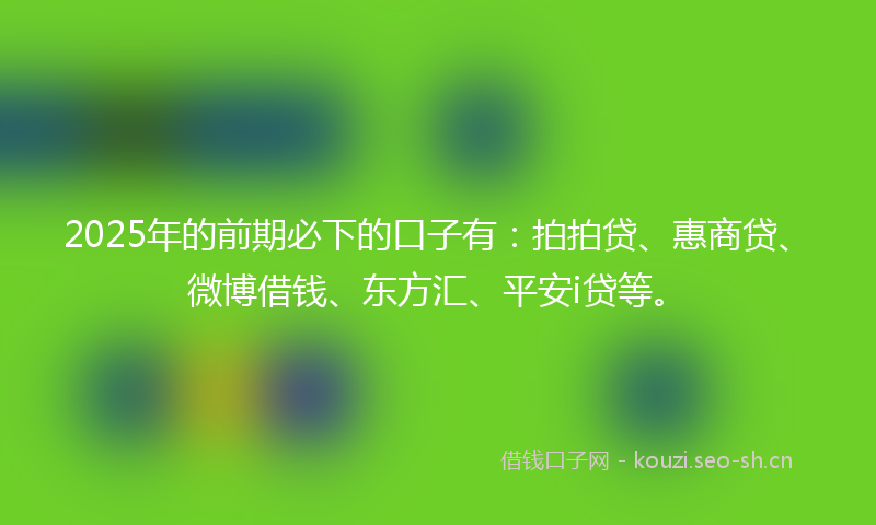 2025年的前期必下的口子有：拍拍贷、惠商贷、微博借钱、东方汇、平安i贷等。
