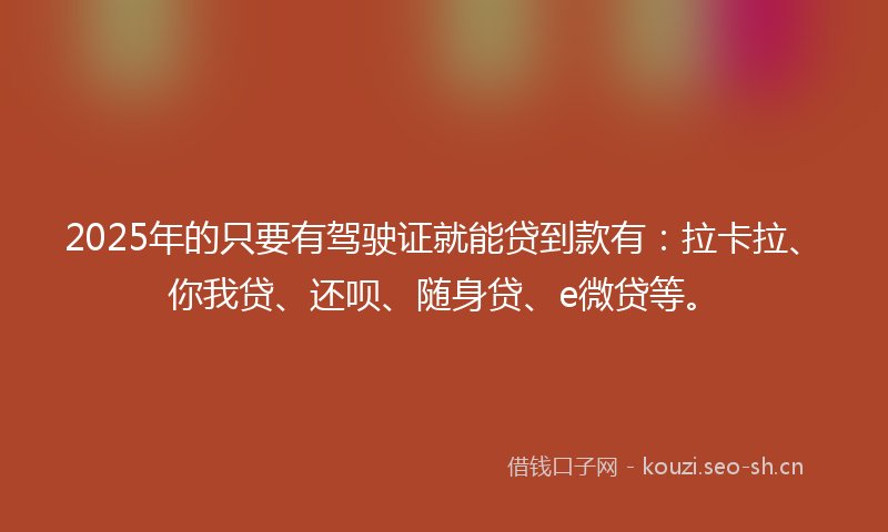 2025年的只要有驾驶证就能贷到款有：拉卡拉、你我贷、还呗、随身贷、e微贷等。