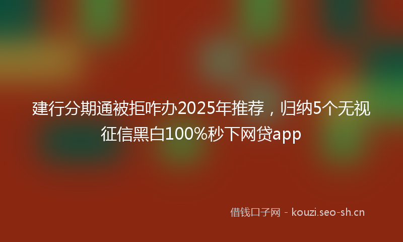 建行分期通被拒咋办2025年推荐，归纳5个无视征信黑白100%秒下网贷app