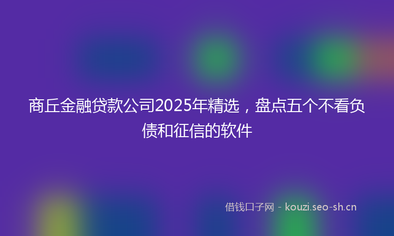 商丘金融贷款公司2025年精选，盘点五个不看负债和征信的软件
