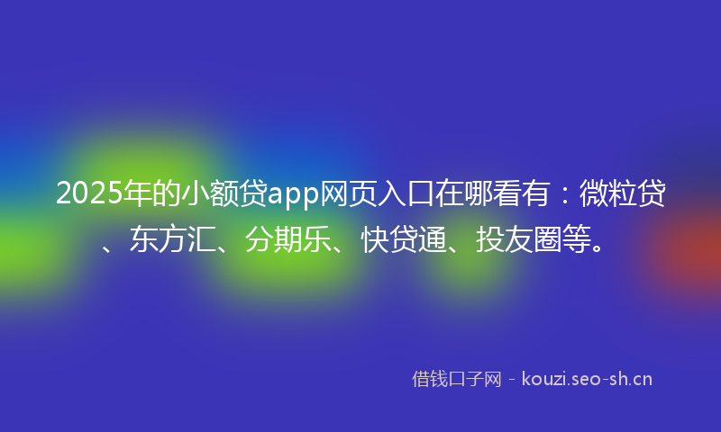 2025年的小额贷app网页入口在哪看有：微粒贷、东方汇、分期乐、快贷通、投友圈等。