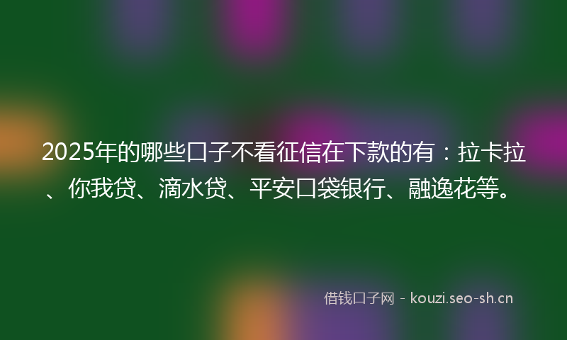 2025年的哪些口子不看征信在下款的有：拉卡拉、你我贷、滴水贷、平安口袋银行、融逸花等。