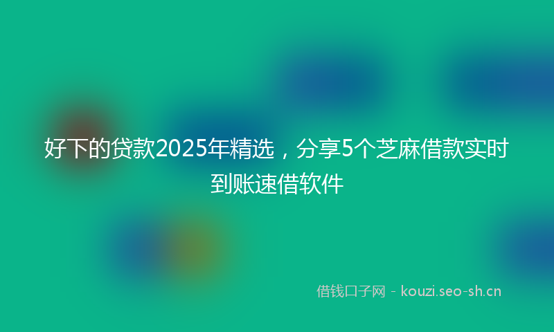 好下的贷款2025年精选，分享5个芝麻借款实时到账速借软件