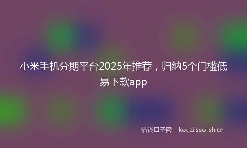 小米手机分期平台2025年推荐，归纳5个门槛低易下款app