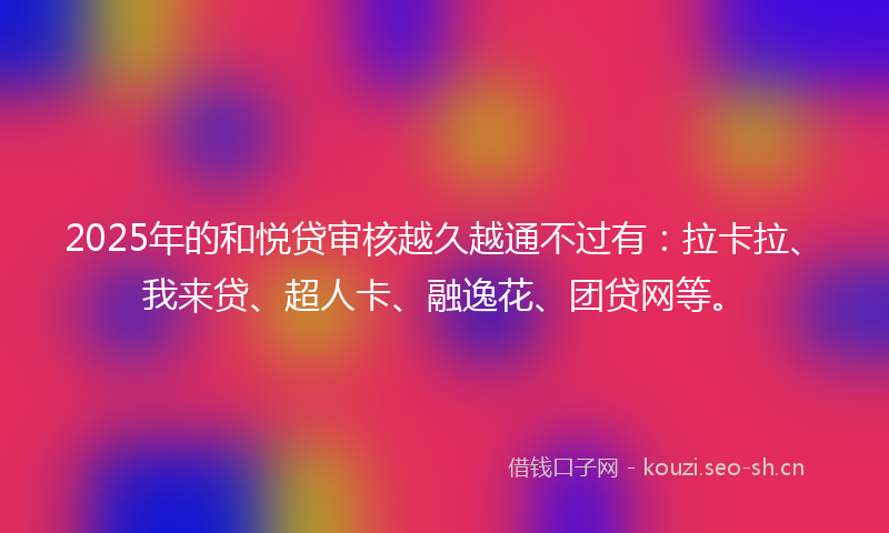 2025年的和悦贷审核越久越通不过有：拉卡拉、我来贷、超人卡、融逸花、团贷网等。