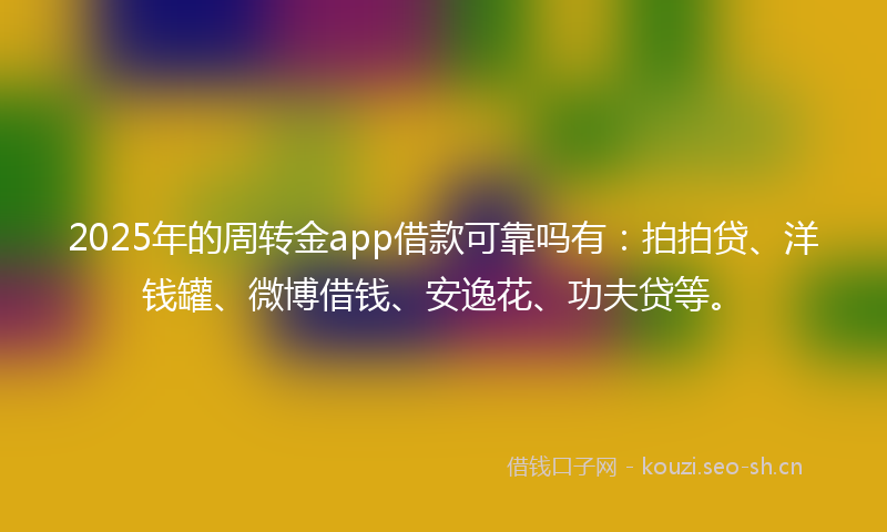2025年的周转金app借款可靠吗有：拍拍贷、洋钱罐、微博借钱、安逸花、功夫贷等。