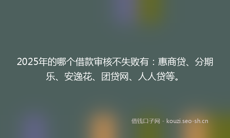 2025年的哪个借款审核不失败有：惠商贷、分期乐、安逸花、团贷网、人人贷等。