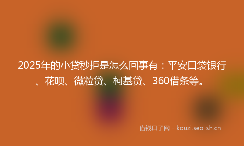 2025年的小贷秒拒是怎么回事有：平安口袋银行、花呗、微粒贷、柯基贷、360借条等。