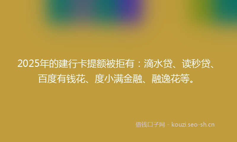 2025年的建行卡提额被拒有：滴水贷、读秒贷、百度有钱花、度小满金融、融逸花等。