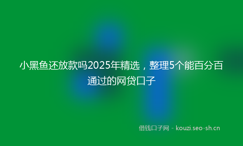 小黑鱼还放款吗2025年精选,整理5个能百分百通过的网贷口子