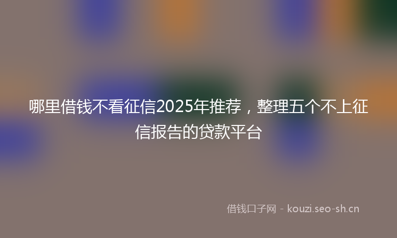 哪里借钱不看征信2025年推荐,整理五个不上征信报告的贷款平台