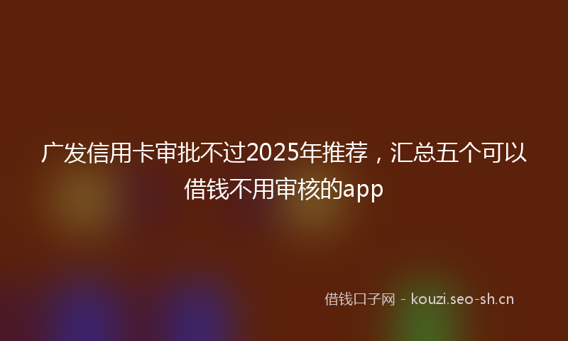 广发信用卡审批不过2025年推荐，汇总五个可以借钱不用审核的app