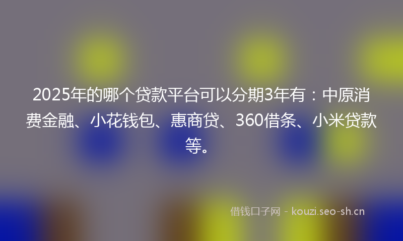 2025年的哪个贷款平台可以分期3年有：中原消费金融、小花钱包、惠商贷、360借条、小米贷款等。