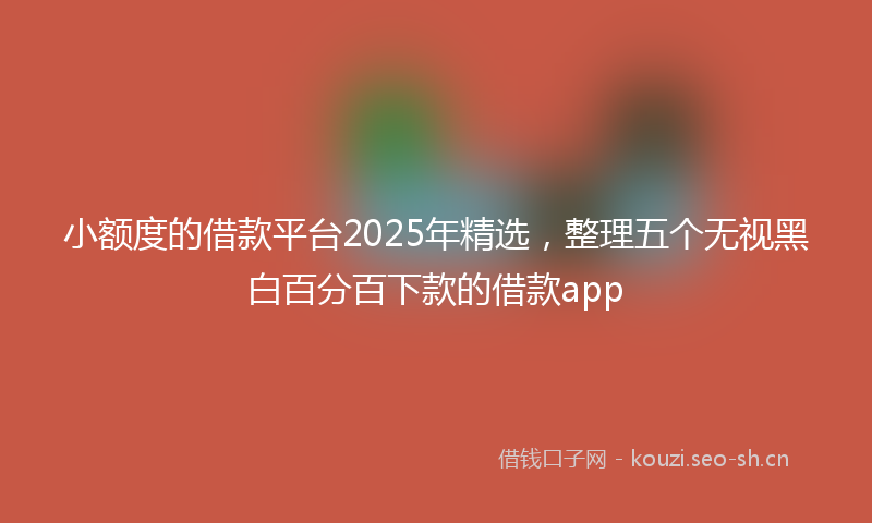 小额度的借款平台2025年精选，整理五个无视黑白百分百下款的借款app