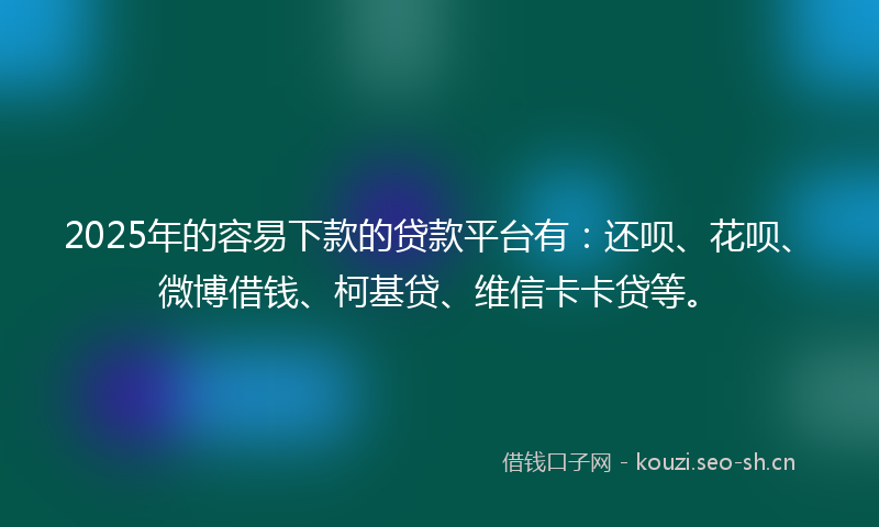 2025年的容易下款的贷款平台有：还呗、花呗、微博借钱、柯基贷、维信卡卡贷等。