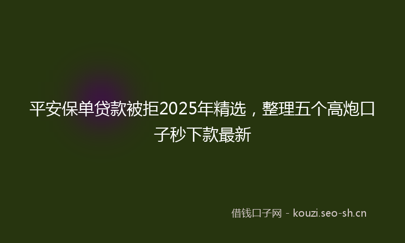 平安保单贷款被拒2025年精选，整理五个高炮口子秒下款最新